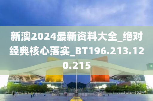 新澳2024最新資料大全_絕對經(jīng)典核心落實_BT196.213.120.215