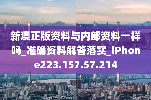 新澳正版資料與內(nèi)部資料一樣嗎_準確資料解答落實_iPhone223.157.57.214-第1張圖片-姜太公愛釣魚