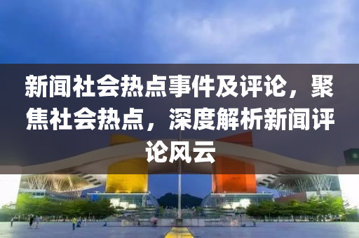 新聞社會(huì)熱點(diǎn)事件及評論，聚焦社會(huì)熱點(diǎn)，深度解析新聞評論風(fēng)云-第1張圖片-姜太公愛釣魚