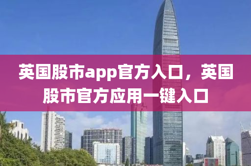 英國股市app官方入口，英國股市官方應(yīng)用一鍵入口-第1張圖片-姜太公愛釣魚