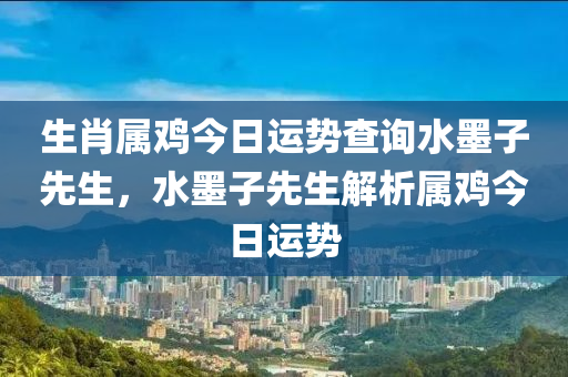 生肖屬雞今日運(yùn)勢(shì)查詢水墨子先生，水墨子先生解析屬雞今日運(yùn)勢(shì)-第1張圖片-姜太公愛釣魚