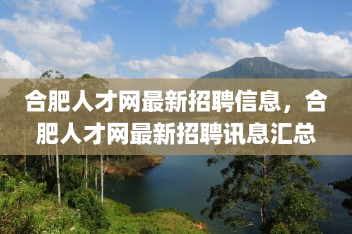 合肥人才網(wǎng)最新招聘信息，合肥人才網(wǎng)最新招聘訊息匯總-第1張圖片-姜太公愛(ài)釣魚(yú)