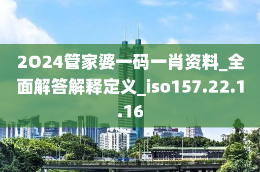 2O24管家婆一碼一肖資料_全面解答解釋定義_iso157.22.1.16-第1張圖片-姜太公愛(ài)釣魚