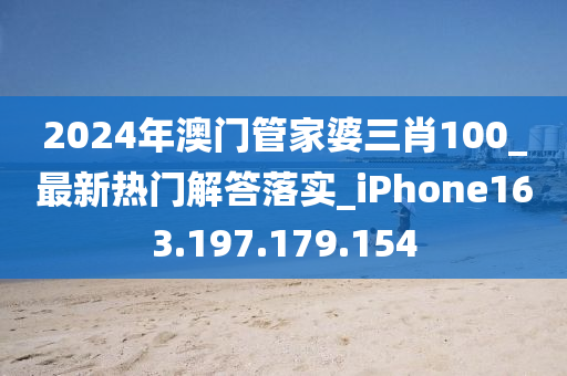 2024年澳門管家婆三肖100_最新熱門解答落實_iPhone163.197.179.154-第1張圖片-姜太公愛釣魚