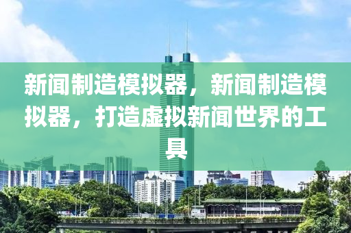 新聞制造模擬器，新聞制造模擬器，打造虛擬新聞世界的工具-第1張圖片-姜太公愛(ài)釣魚(yú)