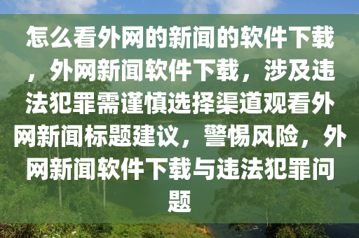 怎么看外網(wǎng)的新聞的軟件下載，外網(wǎng)新聞軟件下載，涉及違法犯罪需謹(jǐn)慎選擇渠道觀看外網(wǎng)新聞標(biāo)題建議，警惕風(fēng)險(xiǎn)，外網(wǎng)新聞軟件下載與違法犯罪問題-第1張圖片-姜太公愛釣魚