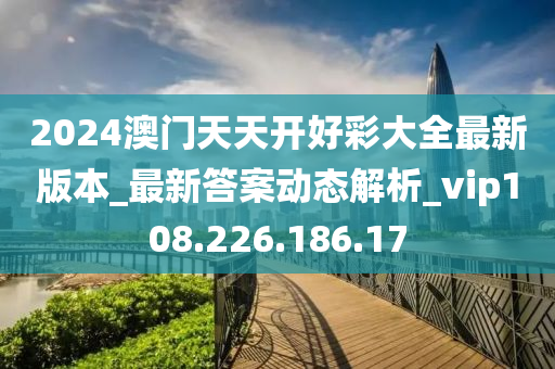 2024澳門天天開好彩大全最新版本_最新答案動態(tài)解析_vip108.226.186.17-第1張圖片-姜太公愛釣魚