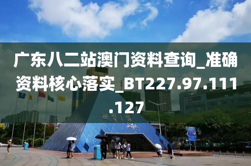 廣東八二站澳門資料查詢_準確資料核心落實_BT227.97.111.127-第1張圖片-姜太公愛釣魚