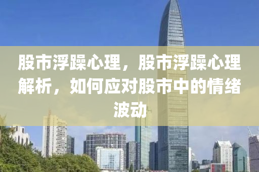 股市浮躁心理，股市浮躁心理解析，如何應(yīng)對股市中的情緒波動-第1張圖片-姜太公愛釣魚