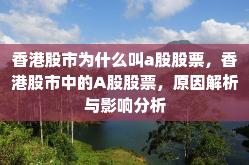 香港股市為什么叫a股股票，香港股市中的A股股票，原因解析與影響分析-第1張圖片-姜太公愛(ài)釣魚(yú)