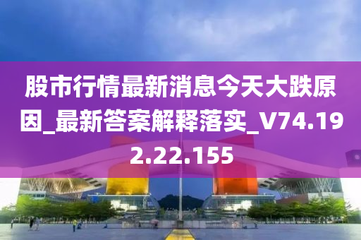 股市行情最新消息今天大跌原因_最新答案解釋落實_V74.192.22.155-第1張圖片-姜太公愛釣魚