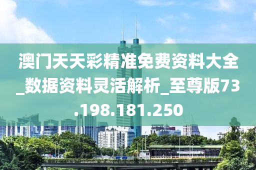 澳門天天彩精準免費資料大全_數(shù)據(jù)資料靈活解析_至尊版73.198.181.250-第1張圖片-姜太公愛釣魚