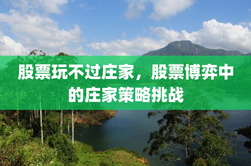 股票玩不過莊家，股票博弈中的莊家策略挑戰(zhàn)-第1張圖片-姜太公愛釣魚