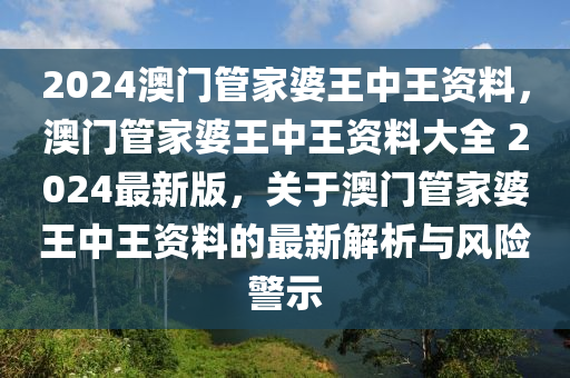 2024澳門管家婆王中王資料，澳門管家婆王中王資料大全 2024最新版，關(guān)于澳門管家婆王中王資料的最新解析與風險警示-第1張圖片-姜太公愛釣魚