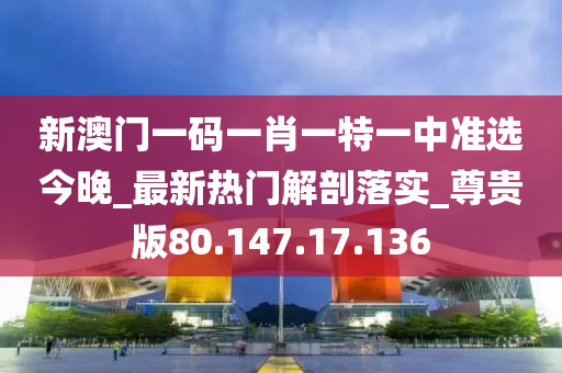 新澳門一碼一肖一特一中準選今晚_最新熱門解剖落實_尊貴版80.147.17.136-第1張圖片-姜太公愛釣魚