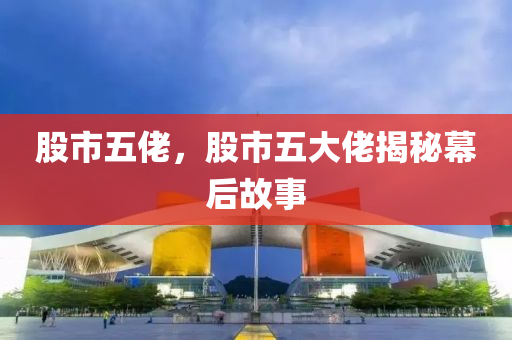 股市五佬，股市五大佬揭秘幕后故事-第1張圖片-姜太公愛釣魚