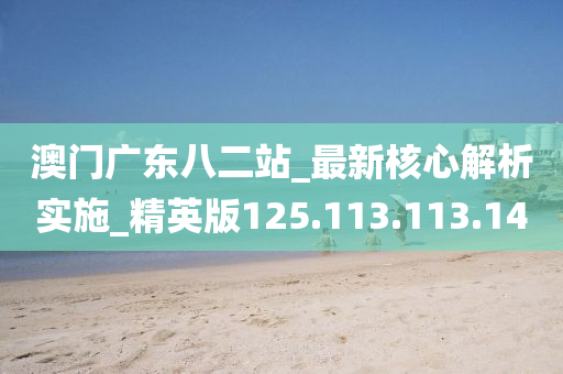 澳門廣東八二站_最新核心解析實施_精英版125.113.113.140-第1張圖片-姜太公愛釣魚