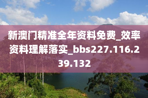 新澳門精準全年資料免費_效率資料理解落實_bbs227.116.239.132-第1張圖片-姜太公愛釣魚