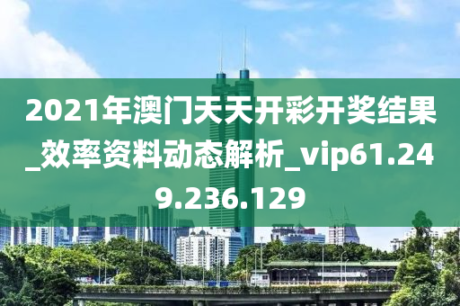 2021年澳門天天開彩開獎(jiǎng)結(jié)果_效率資料動(dòng)態(tài)解析_vip61.249.236.129-第1張圖片-姜太公愛釣魚