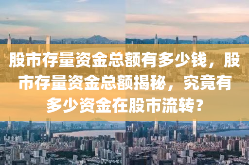 股市存量資金總額有多少錢，股市存量資金總額揭秘，究竟有多少資金在股市流轉(zhuǎn)？-第1張圖片-姜太公愛釣魚