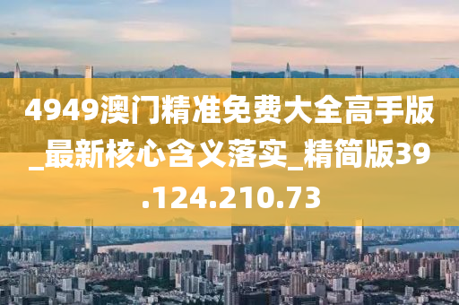 4949澳門精準(zhǔn)免費(fèi)大全高手版_最新核心含義落實(shí)_精簡(jiǎn)版39.124.210.73-第1張圖片-姜太公愛釣魚