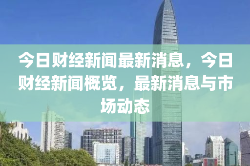 今日財經(jīng)新聞最新消息，今日財經(jīng)新聞概覽，最新消息與市場動態(tài)-第1張圖片-姜太公愛釣魚