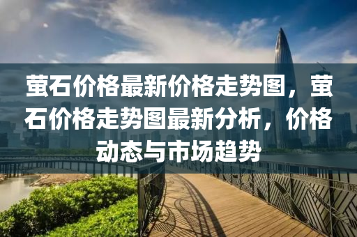 螢石價格最新價格走勢圖，螢石價格走勢圖最新分析，價格動態(tài)與市場趨勢-第1張圖片-姜太公愛釣魚