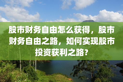 股市財務(wù)自由怎么獲得，股市財務(wù)自由之路，如何實現(xiàn)股市投資獲利之路？-第1張圖片-姜太公愛釣魚