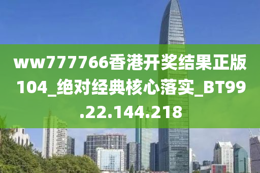 ww777766香港開獎(jiǎng)結(jié)果正版104_絕對經(jīng)典核心落實(shí)_BT99.22.144.218-第1張圖片-姜太公愛釣魚