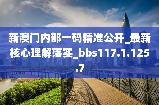 新澳門內(nèi)部一碼精準(zhǔn)公開_最新核心理解落實(shí)_bbs117.1.125.7-第1張圖片-姜太公愛釣魚