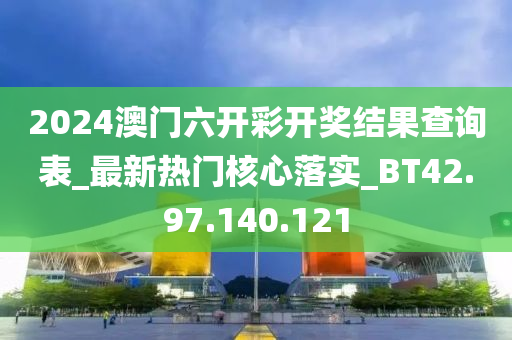 2024澳門六開彩開獎結(jié)果查詢表_最新熱門核心落實(shí)_BT42.97.140.121-第1張圖片-姜太公愛釣魚