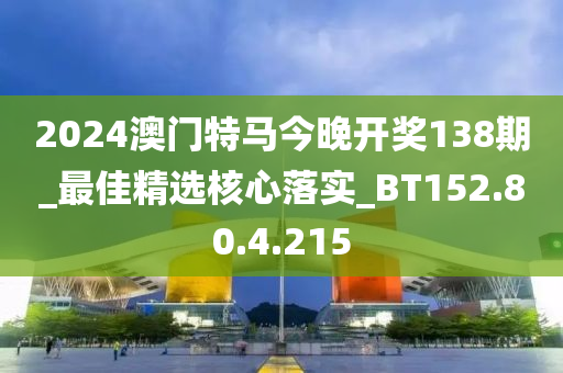 2024澳門特馬今晚開獎(jiǎng)138期_最佳精選核心落實(shí)_BT152.80.4.215-第1張圖片-姜太公愛釣魚