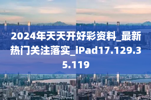 2024年天天開好彩資料_最新熱門關(guān)注落實(shí)_iPad17.129.35.119-第1張圖片-姜太公愛釣魚