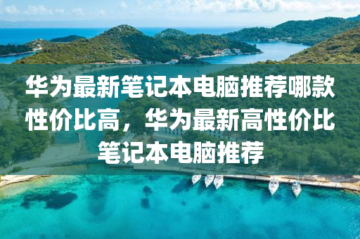 華為最新筆記本電腦推薦哪款性價比高，華為最新高性價比筆記本電腦推薦-第1張圖片-姜太公愛釣魚