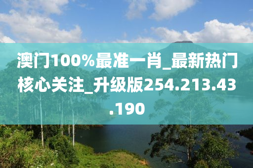 澳門100%最準一肖_最新熱門核心關(guān)注_升級版254.213.43.190-第1張圖片-姜太公愛釣魚