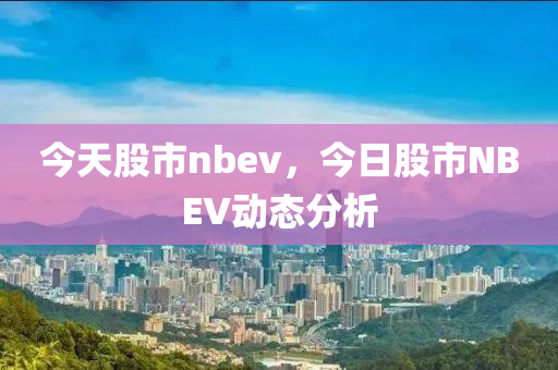 今天股市nbev，今日股市NBEV動(dòng)態(tài)分析-第1張圖片-姜太公愛釣魚