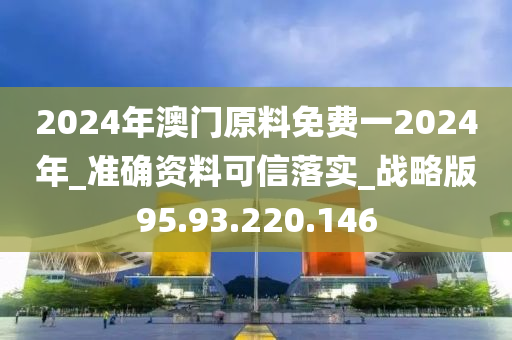 2024年澳門原料免費(fèi)一2024年_準(zhǔn)確資料可信落實(shí)_戰(zhàn)略版95.93.220.146-第1張圖片-姜太公愛釣魚