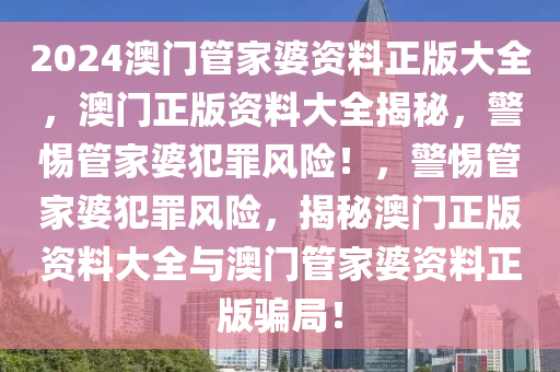 2024澳門管家婆資料正版大全，澳門正版資料大全揭秘，警惕管家婆犯罪風(fēng)險(xiǎn)！，警惕管家婆犯罪風(fēng)險(xiǎn)，揭秘澳門正版資料大全與澳門管家婆資料正版騙局！