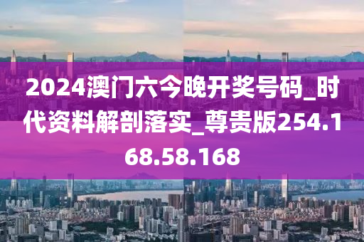 2024澳門六今晚開獎(jiǎng)號(hào)碼_時(shí)代資料解剖落實(shí)_尊貴版254.168.58.168-第1張圖片-姜太公愛釣魚