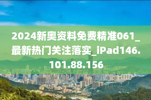 2024新奧資料免費精準061_最新熱門關(guān)注落實_iPad146.101.88.156-第1張圖片-姜太公愛釣魚