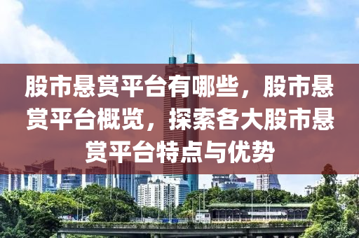 股市懸賞平臺有哪些，股市懸賞平臺概覽，探索各大股市懸賞平臺特點與優(yōu)勢-第1張圖片-姜太公愛釣魚