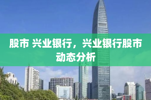 股市 興業(yè)銀行，興業(yè)銀行股市動(dòng)態(tài)分析-第1張圖片-姜太公愛(ài)釣魚