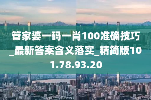 管家婆一碼一肖100準(zhǔn)確技巧_最新答案含義落實(shí)_精簡(jiǎn)版101.78.93.20