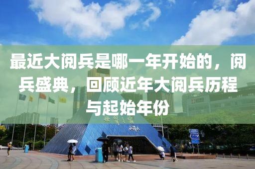 最近大閱兵是哪一年開始的，閱兵盛典，回顧近年大閱兵歷程與起始年份-第1張圖片-姜太公愛釣魚