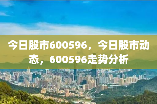 今日股市600596，今日股市動(dòng)態(tài)，600596走勢(shì)分析-第1張圖片-姜太公愛釣魚