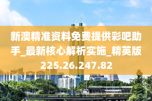 新澳精準資料免費提供彩吧助手_最新核心解析實施_精英版225.26.247.82-第1張圖片-姜太公愛釣魚