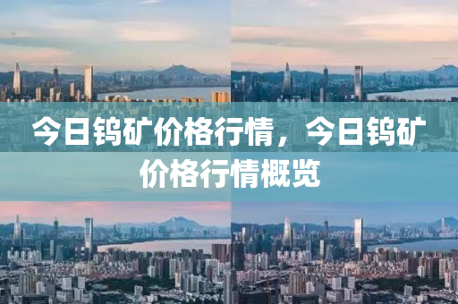 今日鎢礦價(jià)格行情，今日鎢礦價(jià)格行情概覽-第1張圖片-姜太公愛釣魚