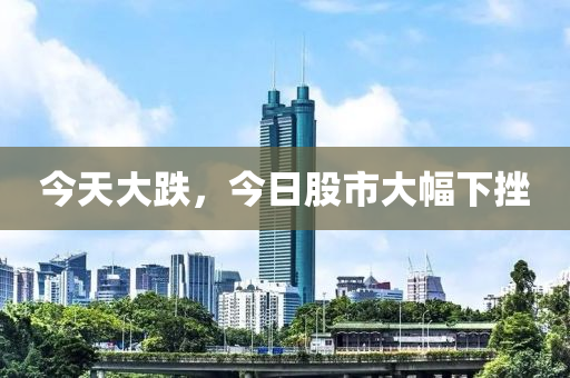 今天大跌，今日股市大幅下挫