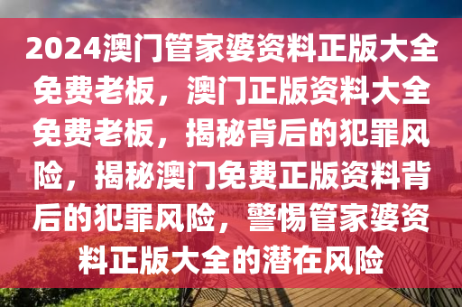 2024澳門管家婆資料正版大全免費老板，澳門正版資料大全免費老板，揭秘背后的犯罪風險，揭秘澳門免費正版資料背后的犯罪風險，警惕管家婆資料正版大全的潛在風險-第1張圖片-姜太公愛釣魚