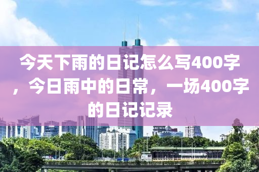 今天下雨的日記怎么寫400字，今日雨中的日常，一場(chǎng)400字的日記記錄-第1張圖片-姜太公愛釣魚